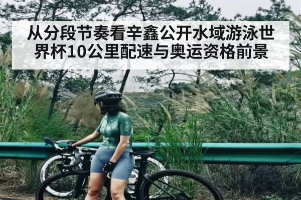 从分段节奏看辛鑫公开水域游泳世界杯10公里配速与奥运资格前景